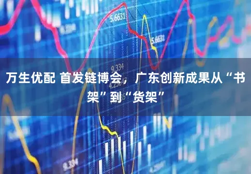 万生优配 首发链博会，广东创新成果从“书架”到“货架”