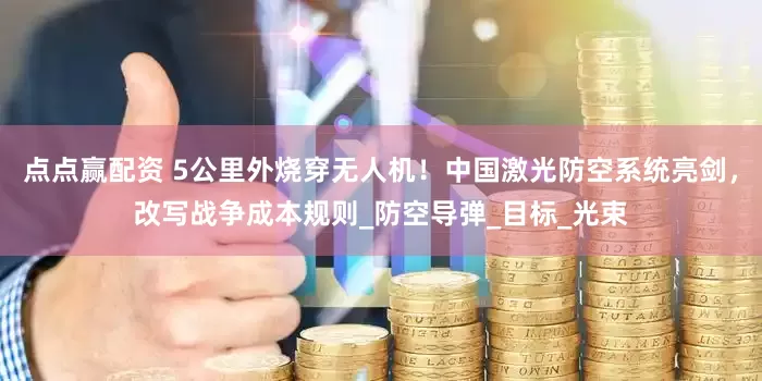点点赢配资 5公里外烧穿无人机！中国激光防空系统亮剑，改写战争成本规则_防空导弹_目标_光束