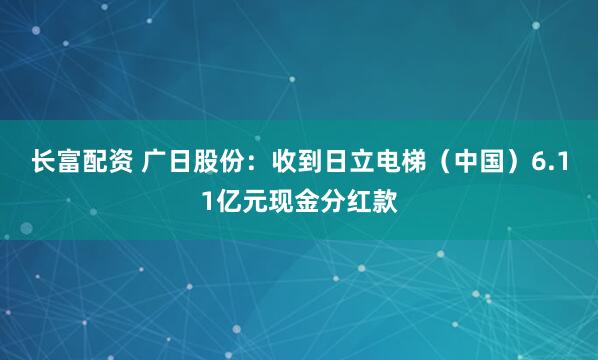 长富配资 广日股份：收到日立电梯（中国）6.11亿元现金分红款