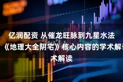 亿润配资 从催龙旺脉到九星水法：《地理大全阴宅》核心内容的学术解读