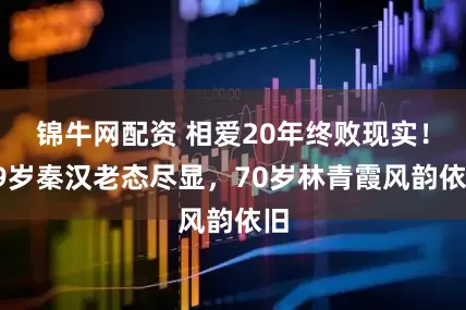 锦牛网配资 相爱20年终败现实！79岁秦汉老态尽显，70岁林青霞风韵依旧