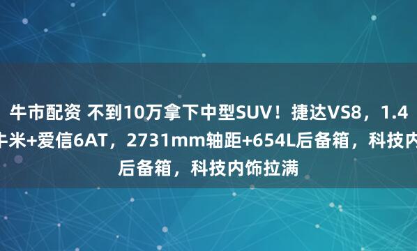 牛市配资 不到10万拿下中型SUV！捷达VS8，1.4T 250牛米+爱信6AT，2731mm轴距+654L后备箱，科技内饰拉满