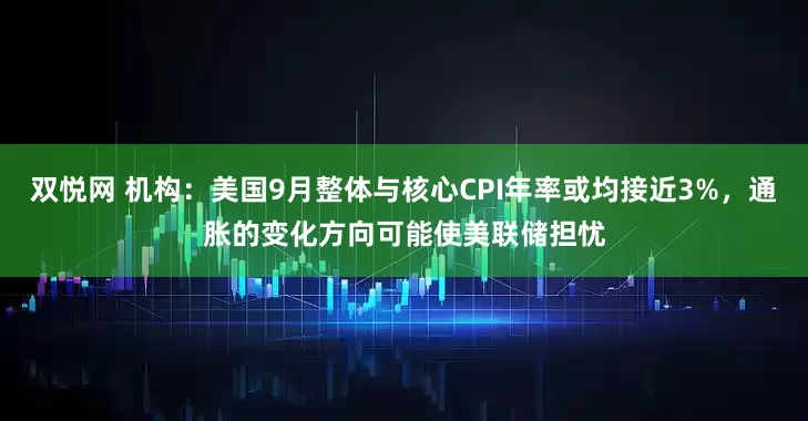 双悦网 机构：美国9月整体与核心CPI年率或均接近3%，通胀的变化方向可能使美联储担忧