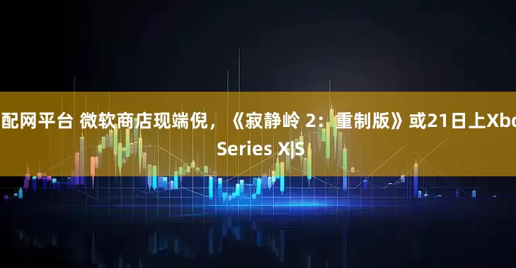 淘配网平台 微软商店现端倪，《寂静岭 2：重制版》或21日上Xbox Series X|S