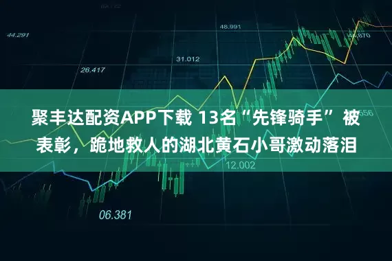 聚丰达配资APP下载 13名“先锋骑手” 被表彰，跪地救人的湖北黄石小哥激动落泪