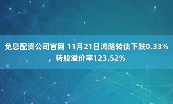 免息配资公司官网 11月21日鸿路转债下跌0.33%，转股溢价率123.52%