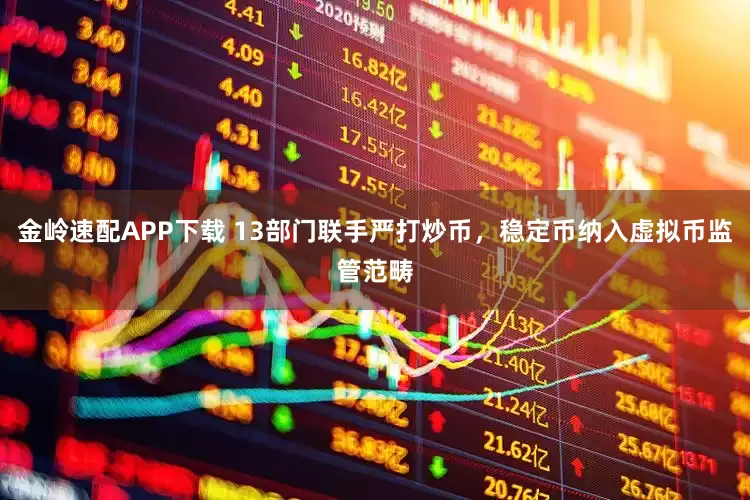 金岭速配APP下载 13部门联手严打炒币，稳定币纳入虚拟币监管范畴