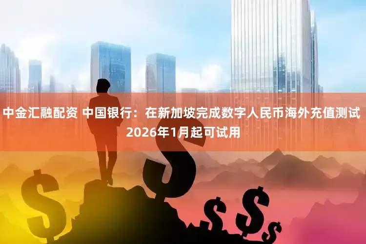 中金汇融配资 中国银行：在新加坡完成数字人民币海外充值测试 2026年1月起可试用