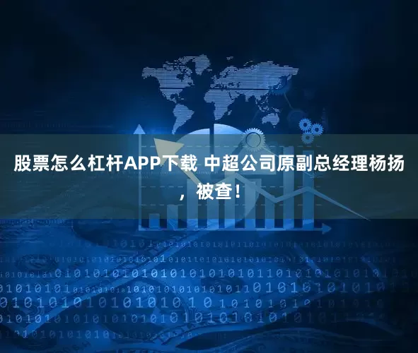 股票怎么杠杆APP下载 中超公司原副总经理杨扬，被查！