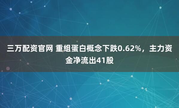 三万配资官网 重组蛋白概念下跌0.62%，主力资金净流出41股