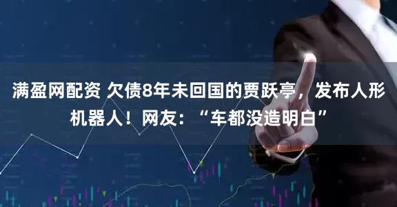 满盈网配资 欠债8年未回国的贾跃亭，发布人形机器人！网友：“车都没造明白”