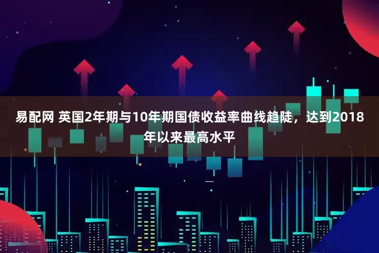 易配网 英国2年期与10年期国债收益率曲线趋陡，达到2018年以来最高水平